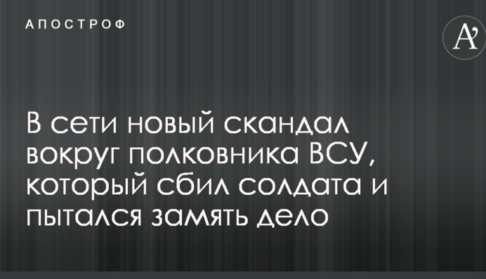 У мережі новий скандал навколо полковника ЗСУ, який збив солдата і намагався зам'яти справу