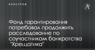 Фонд гарантирования потребовал продолжить расследование по соучастникам банкротства  "Хрещатика"