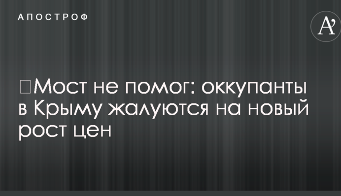 ​Мост не помог: оккупанты в Крыму жалуются на новый рост цен