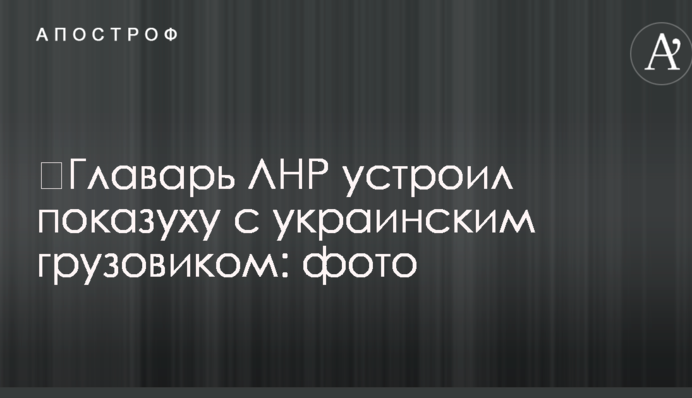 ​Главарь ЛНР устроил показуху с украинским грузовиком: фото