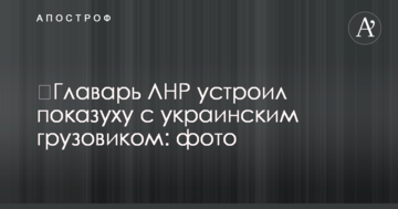 Ватажок ЛНР влаштував показуху з українською вантажівкою: фото