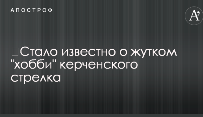 ​Стало известно о жутком "хобби" керченского стрелка