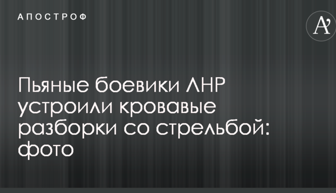 П'яні бойовики ЛНР влаштували криваві розбірки зі стріляниною: фото