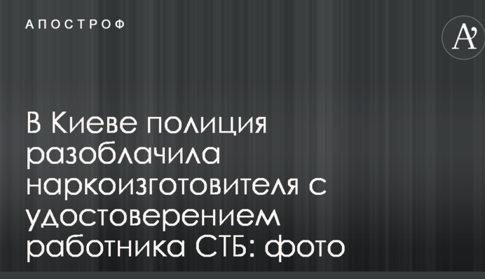 В Киеве полиция разоблачила наркоизготовителя с удостоверением работника СТБ: фото