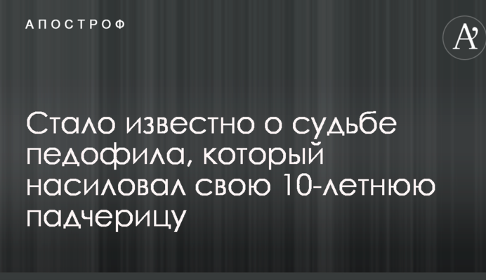 Стало відомо про долю педофіла, який ґвалтував свою 10-річну падчерку