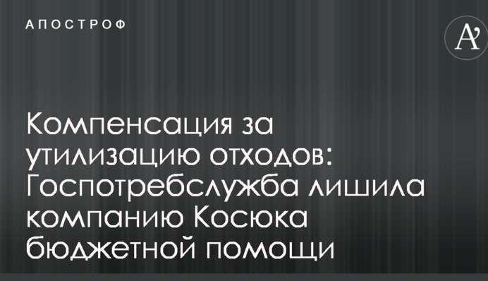 Компенсация за утилизацию отходов: Госпотребслужба лишила компанию Косюка бюджетной помощи
