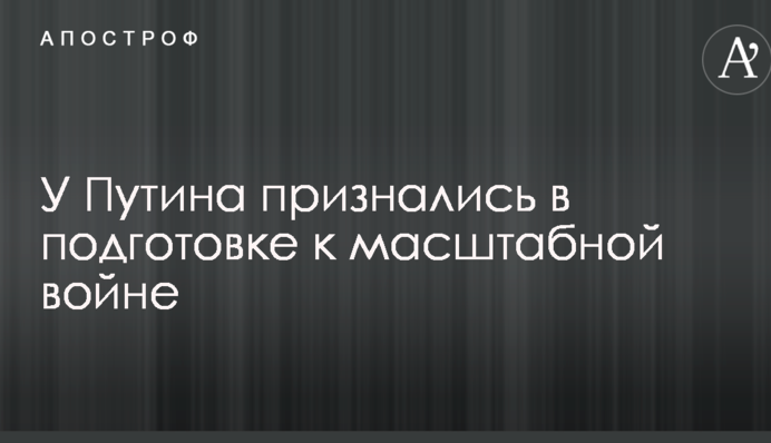 У Путіна зізналися в підготовці до масштабної війни