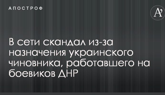 У мережі скандал через призначення українського чиновника, який працював на бойовиків ДНР