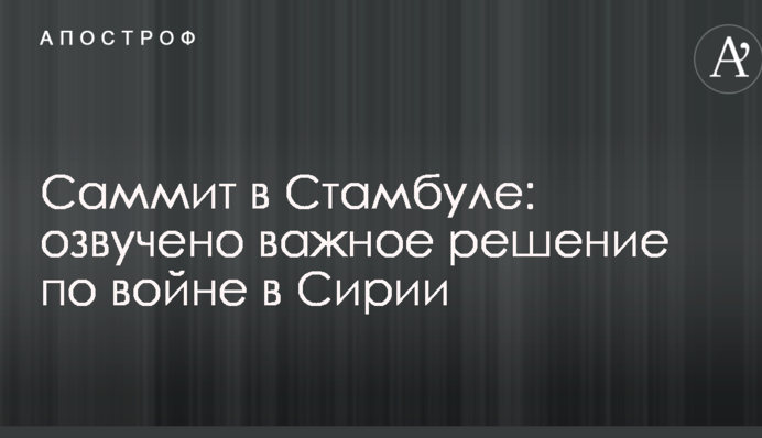 Саміт в Стамбулі: озвучено важливе рішення по війні в Сирії