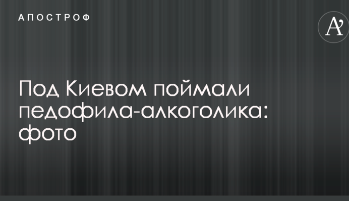 Під Києвом спіймали педофіла-алкоголіка: фото