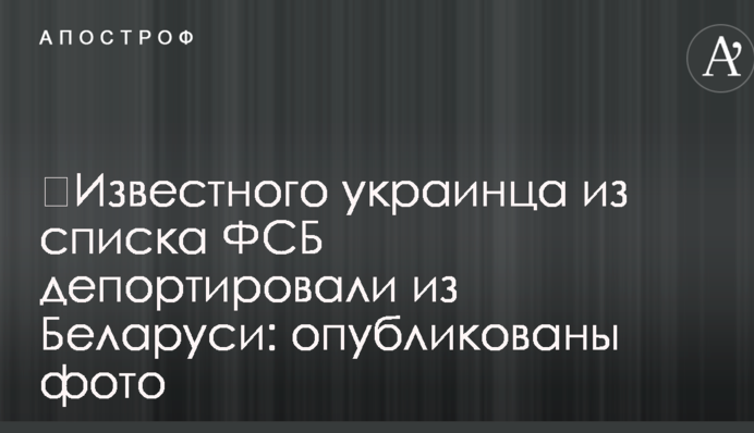 ​Відомого українця зі списку ФСБ депортували з Білорусі: опубліковано фото