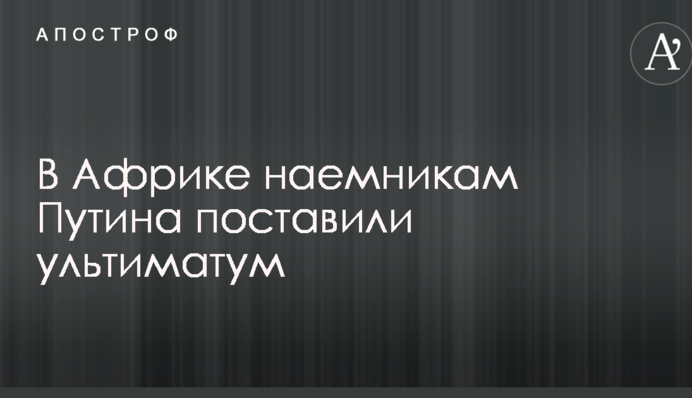 В Африці найманцям Путіна поставили ультиматум