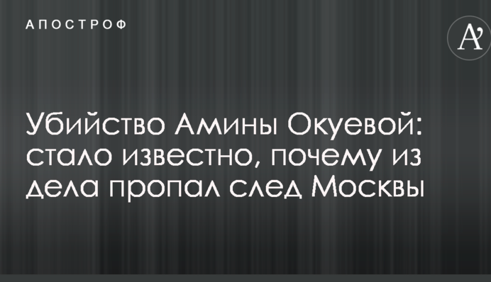 Вбивство Аміни Окуевой: стало відомо, чому зі справи пропав слід Москви