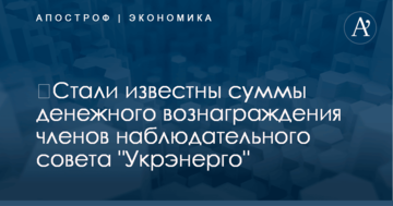 ​Стали известны суммы денежного вознаграждения членов наблюдательного совета "Укрэнерго"