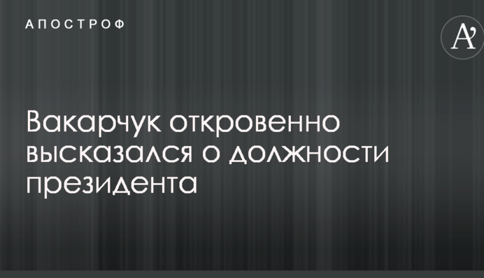 Вакарчук откровенно высказался о должности президента
