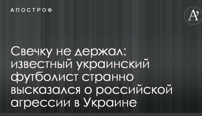 Свечку не держал: известный украинский футболист странно высказался о российской агрессии в Украине