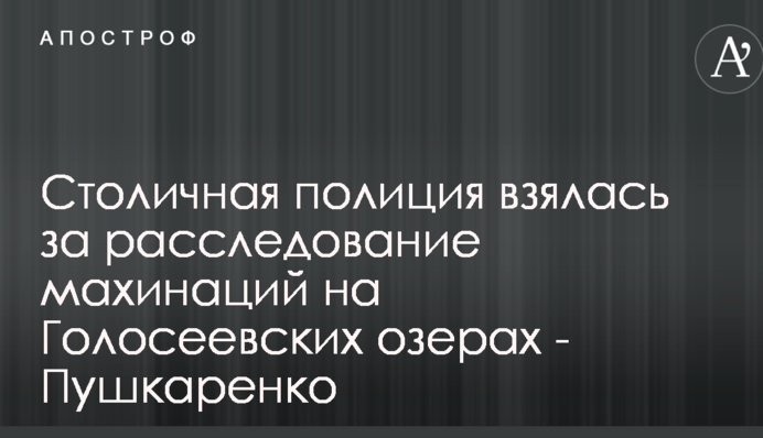 Столичная полиция взялась за расследование махинаций на Голосеевских озерах - Пушкаренко