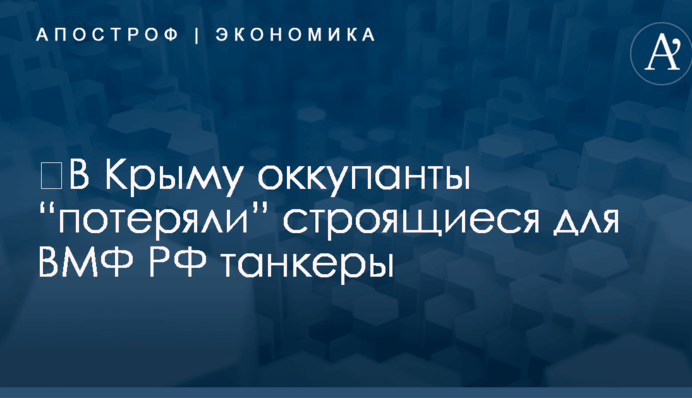 ​В Крыму оккупанты “потеряли” строящиеся для ВМФ РФ танкеры