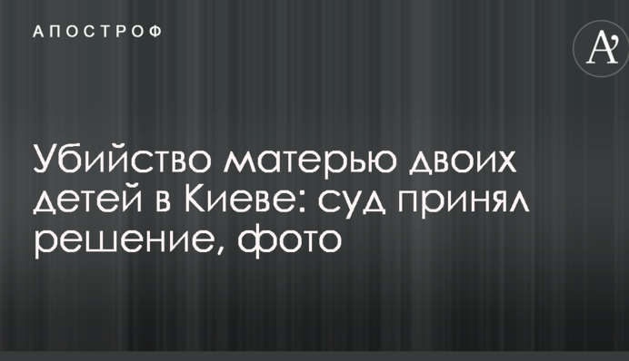 Вбивство матір'ю двох дітей в Києві: суд ухвалив рішення, фото