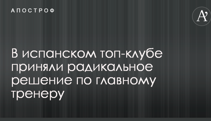 В испанском топ-клубе приняли радикальное решение по главному тренеру