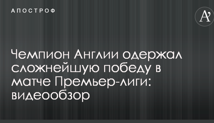 Чемпион Англии одержал сложнейшую победу в матче Премьер-лиги: видеообзор
