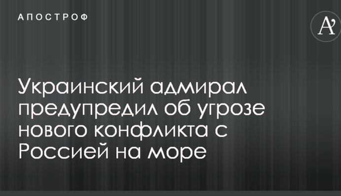Український адмірал попередив про загрозу нового конфлікту з Росією на море