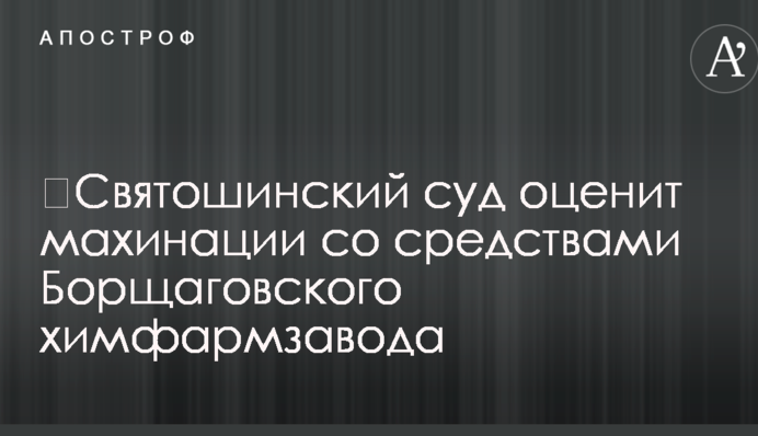 ​Святошинский суд оценит махинации со средствами Борщаговского химфармзавода
