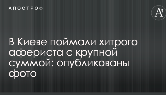 В Киеве поймали хитрого афериста с крупной суммой: опубликованы фото