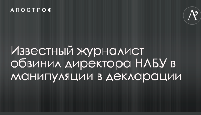 Відомий журналіст звинуватив директора НАБУ в маніпуляції в декларації