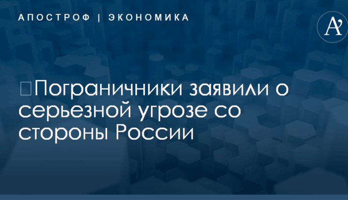 ​Пограничники заявили о серьезной угрозе со стороны России