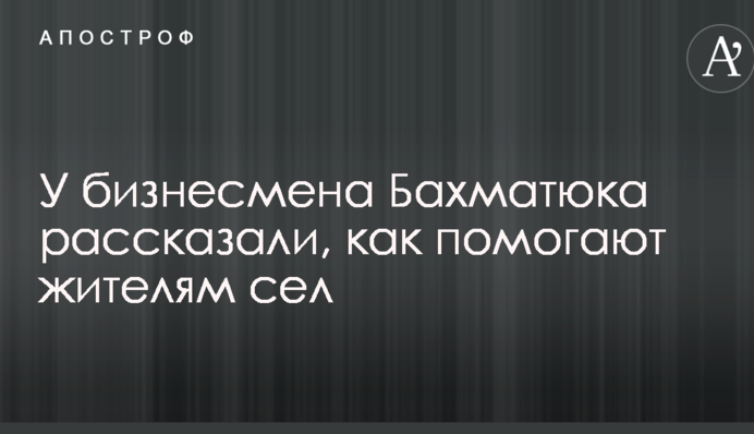 У бизнесмена Бахматюка рассказали, как помогают жителям сел