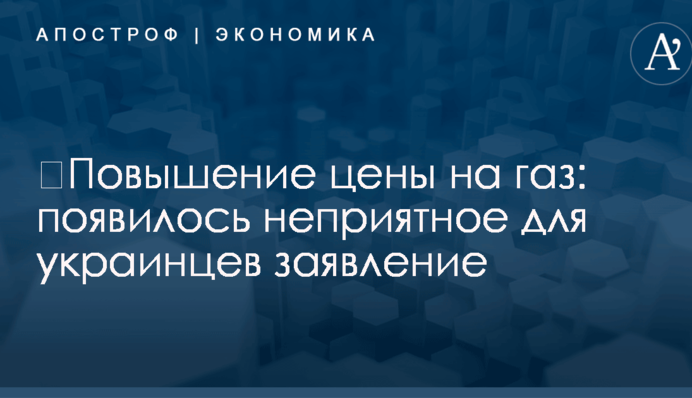 ​Повышение цены на газ: появилось неприятное для украинцев заявление