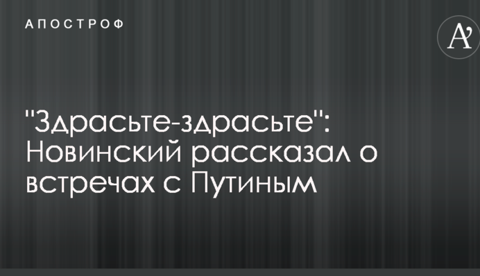 Новинський розповів про зустрічі з Путіним