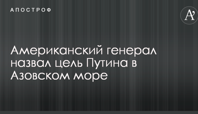 ​Американський генерал назвав мету Путіна в Азовському морі