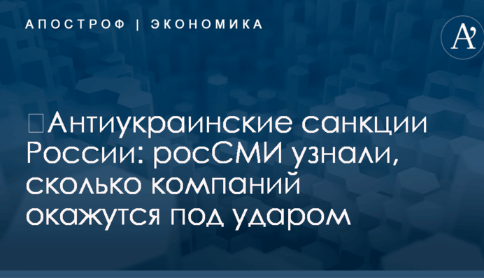 ​Антиукраинские санкции России: росСМИ узнали, сколько компаний окажутся под ударом