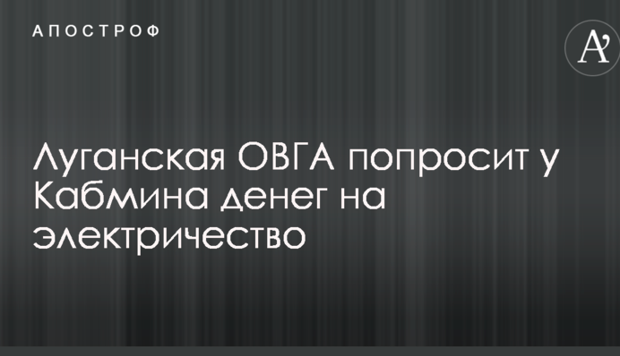 Луганская ОВГА попросит у Кабмина денег на электричество