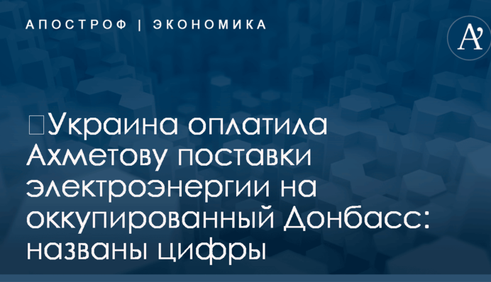 ​Украина оплатила Ахметову поставки электроэнергии на оккупированный Донбасс: названы цифры