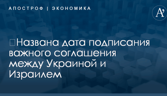 ​Названа дата подписания важного соглашения между Украиной и Израилем