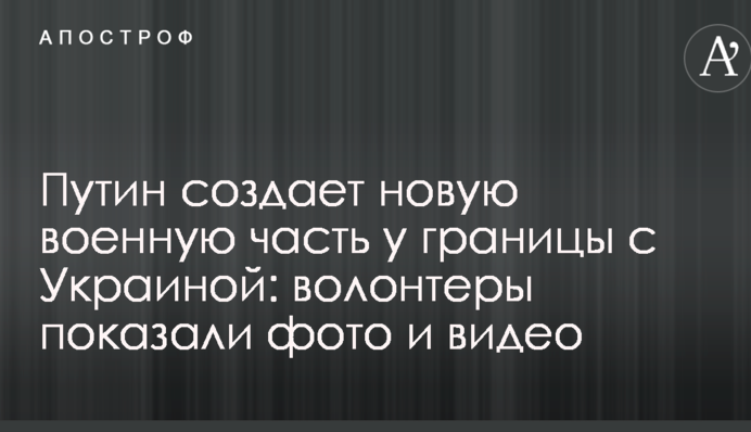 Путин создает новую военную часть у границы с Украиной: волонтеры показали фото и видео