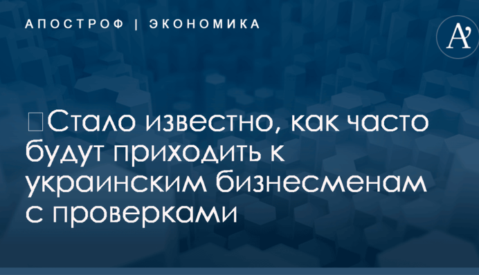 ​Стало известно, как часто будут приходить к украинским бизнесменам с проверками