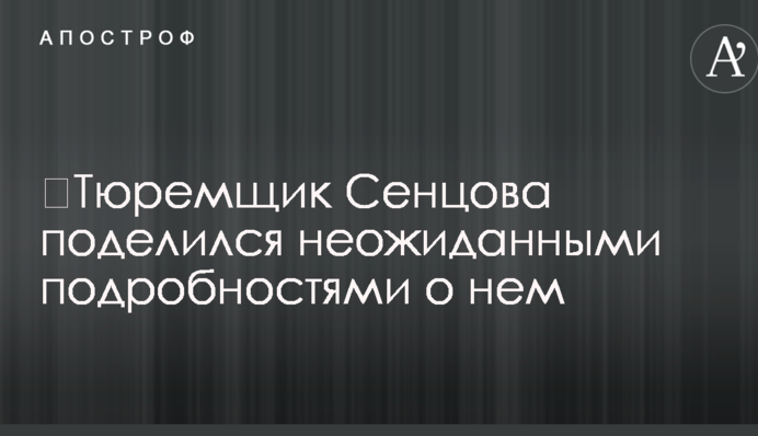 ​Тюремщик Сенцова поделился неожиданными подробностями о нем