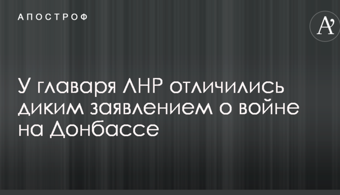 У главаря ЛНР отличились диким заявлением о войне на Донбассе