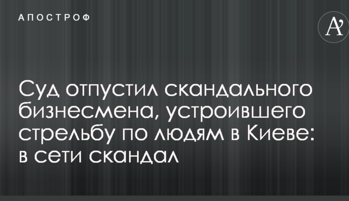 Суд отпустил скандального бизнесмена, устроившего стрельбу по людям в Киеве: в сети скандал