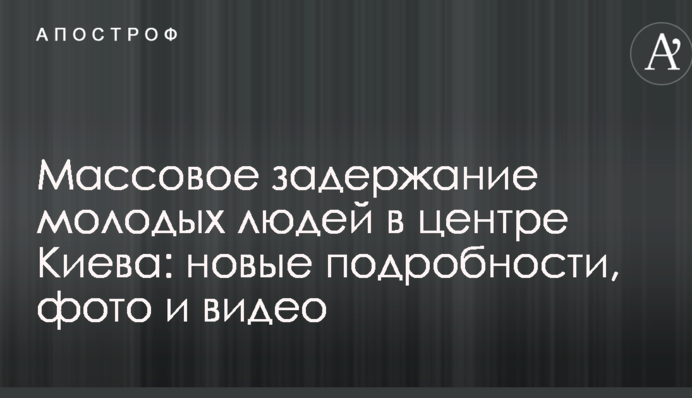 Масове затримання молодих людей в центрі Києва: нові подробиці, фото і відео