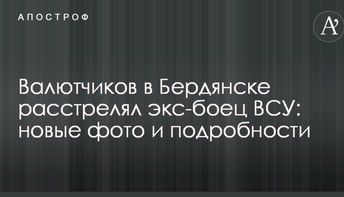 Валютників в Бердянську розстріляв екс-боєць ЗСУ: нові фото і подробиці