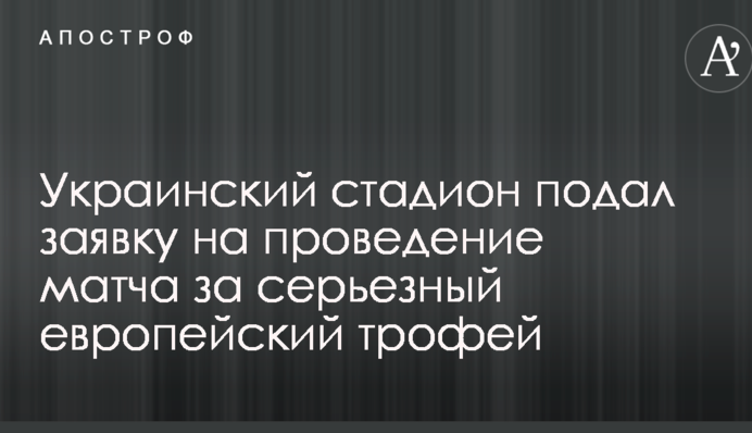 Український стадіон подав заявку на проведення матчу за серйозний європейський трофей