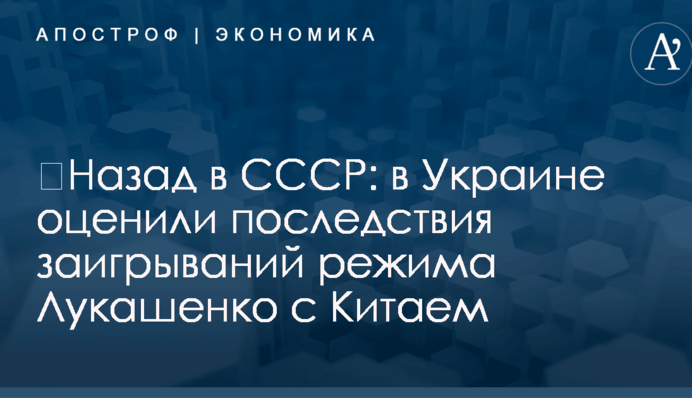 ​Назад в СССР: в Украине оценили последствия заигрываний режима Лукашенко с Китаем