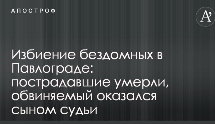 Побиття бездомних в Павлограді: постраждалі померли, обвинувачений виявився сином судді