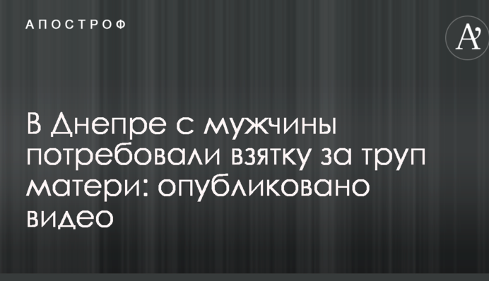 В Днепре с мужчины потребовали взятку за труп матери: опубликовано видео