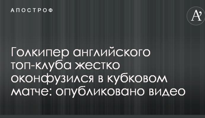 Голкіпер англійського топ-клубу жорстко осоромився в кубковому матчі: опубліковано відео